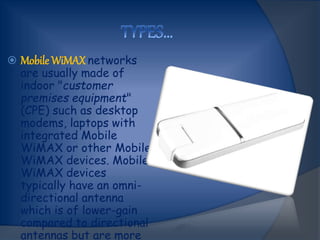  Mobile WiMAX networks
are usually made of
indoor "customer
premises equipment"
(CPE) such as desktop
modems, laptops with
integrated Mobile
WiMAX or other Mobile
WiMAX devices. Mobile
WiMAX devices
typically have an omni-
directional antenna
which is of lower-gain
compared to directional
antennas but are more
 