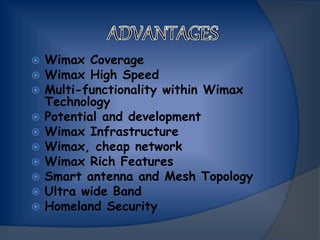  Wimax Coverage
 Wimax High Speed
 Multi-functionality within Wimax
Technology
 Potential and development
 Wimax Infrastructure
 Wimax, cheap network
 Wimax Rich Features
 Smart antenna and Mesh Topology
 Ultra wide Band
 Homeland Security
 