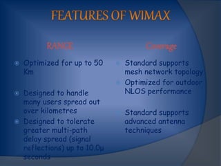 RANGE Coverage
 Optimized for up to 50
Km
 Designed to handle
many users spread out
over kilometres
 Designed to tolerate
greater multi-path
delay spread (signal
reflections) up to 10.0μ
seconds
 Standard supports
mesh network topology
 Optimized for outdoor
NLOS performance
 Standard supports
advanced antenna
techniques
 