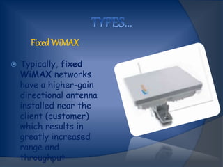 FixedWiMAX
 Typically, fixed
WiMAX networks
have a higher-gain
directional antenna
installed near the
client (customer)
which results in
greatly increased
range and
throughput
 