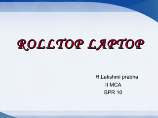 ROLLTOP LAPTOP

        R.Lakshmi prabha
           II MCA
           BPR 10
 