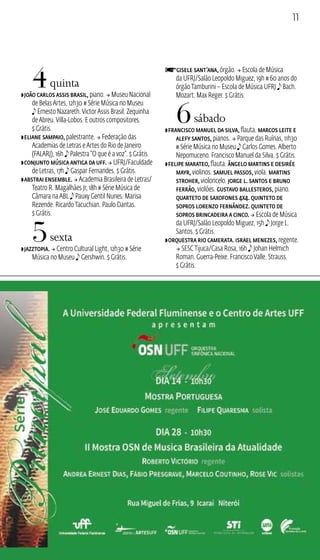 11 
4 quinta 
ZJoão Carlos Assis Brasil, piano.  Museu Nacional 
de Belas Artes, 12h30 # Série Música no Museu 
e Ernesto Nazareth. Victor Assis Brasil. Zequinha 
de Abreu. Villa‑Lobos. E outros compositores. 
$ Grátis. 
ZEliane Sampaio, palestrante.  Federação das 
Academias de Letras e Artes do Rio de Janeiro 
(FALARJ), 16h e Palestra “O que é a voz”. $ Grátis. 
ZConjunto Música Antiga da UFF.  UFRJ/Faculdade 
de Letras, 17h e Gaspar Fernandes. $ Grátis. 
ZAbstrai Ensemble.  Academia Brasileira de Letras/ 
Teatro R. Magalhães Jr, 18h # Série Música de 
Câmara na ABL e Pauxy Gentil Nunes. Marisa 
Rezende. Ricardo Tacuchian. Paulo Dantas. 
$ Grátis. 
5 sexta 
ZJazztopia.  Centro Cultural Light, 12h30 # Série 
Música no Museu e Gershwin. $ Grátis. 
fGisele Sant’ana, órgão.  Escola de Música 
da UFRJ/Salão Leopoldo Miguez, 19h # 60 anos do 
órgão Tamburini – Escola de Música UFRJ e Bach. 
Mozart. Max Reger. $ Grátis. 
6 sábado 
ZFrancisco Manuel da Silva, flauta. Marcos Leite e 
Alefy Santos, pianos.  Parque das Ruínas, 11h30 
# Série Música no Museu e Carlos Gomes. Alberto 
Nepomuceno. Francisco Manuel da Silva. $ Grátis. 
ZFelipe Marateo, flauta. Ângelo Martins e Desirée 
Mayr, violinos. Samuel Passos, viola. Martins 
Stroher, violoncelo. Jorge L. Santos e Bruno 
Ferrão, violões. Gustavo Ballesteros, piano. 
Quarteto de Saxofones 4x4. Quinteto de 
Sopros Lorenzo Fernândez. Quinteto de 
Sopros Brincadeira a Cinco.  Escola de Música 
da UFRJ/Salão Leopoldo Miguez, 15h e Jorge L. 
Santos. $ Grátis. 
ZOrquestra Rio Camerata. Israel Menezes, regente. 
 SESC Tijuca/Casa Rosa, 16h e Johan Helmich 
Roman. Guerra‑Peixe. Francisco Valle. Strauss. 
$ Grátis. 
 