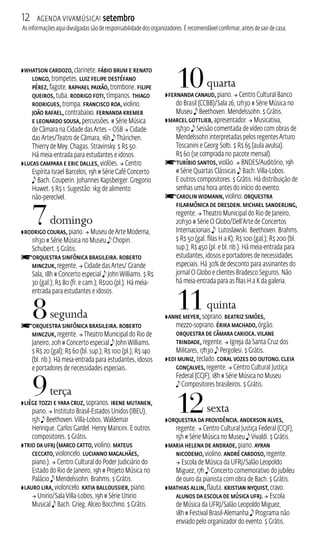 12 Agenda ViavMúsica! setembro 
As informações aqui divulgadas são de responsabilidade dos organizadores. É recomendável confirmar, antes de sair de casa. 
ZWhatson Cardozo, clarinete. Fábio Brum e Renato 
Longo, trompetes. Luiz Felipe Destéfano 
Pérez, fagote. Raphael Paixão, trombone. Filipe 
Queiros, tuba. Rodrigo Foti, tímpanos. Thiago 
Rodrigues, trompa. Francisco Roa, violino. 
João Rafael, contrabaixo. Fernanda Kremer 
e Leonardo Sousa, percussões. # Série Música 
de Câmara na Cidade das Artes – OSB  Cidade 
das Artes/Teatro de Câmara, 16h e Thärichen. 
Thierry de Mey. Chagas. Stravinsky. $ R$ 50. 
Há meia‑entrada para estudantes e idosos. 
ZLucas Campara e Eric Dalles, violões.  Centro 
Espírita Israel Barcelos, 19h # Série Café Concerto 
e Bach. Couperin. Johannes Kapsberger. Gregorio 
Huwet. $ R$ 1. Sugestão: 1kg de alimento 
não‑perecível. 
7 domingo 
ZRodrigo Couras, piano.  Museu de Arte Moderna, 
11h30 # Série Música no Museu e Chopin. 
Schubert. $ Grátis. 
fOrquestra Sinfônica Brasileira. Roberto 
Minczuk, regente.  Cidade das Artes/ Grande 
Sala, 18h # Concerto especial e John Williams. $ R$ 
30 (gal.); R$ 80 (fr. e cam.); R$120 (pl.). Há meia-entrada 
para estudantes e idosos. 
8 segunda 
fOrquestra Sinfônica Brasileira. Roberto 
Minczuk, regente.  Theatro Municipal do Rio de 
Janeiro, 20h # Concerto especial e John Williams. 
$ R$ 20 (gal); R$ 60 (bl. sup.); R$ 100 (pl.); R$ 140 
(bl. nb.). Há meia‑entrada para estudantes, idosos 
e portadores de necessidades especiais. 
9 terça 
ZLiège Tozzi e Yara Cruz, sopranos. Irene Mutanen, 
piano.  Instituto Brasil‑Estados Unidos (IBEU), 
15h e Beethoven. Villa‑Lobos. Waldemar 
Henrique. Carlos Gardel. Henry Mancini. E outros 
compositores. $ Grátis. 
ZTrio da UFRJ (Marco Catto, violino. Mateus 
Ceccato, violoncelo. Lucianno Magalhães, 
piano.).  Centro Cultural do Poder Judiciário do 
Estado do Rio de Janeiro, 19h # Projeto Música no 
Palácio e Mendelssohn. Brahms. $ Grátis. 
ZLauro Lira, violoncelo. Katia Balloussier, piano. 
 Unirio/Sala Villa‑Lobos, 19h # Série Unirio 
Musical e Bach. Grieg. Alceo Bocchino. $ Grátis. 
10 quarta 
ZFernanda Canaud, piano.  Centro Cultural Banco 
do Brasil (CCB)/Sala 26, 12h30 # Série Música no 
Museu e Beethoven. Mendelssohn. $ Grátis. 
ZMarcel Gottlieb, apresentador.  Musicativa, 
15h30 e Sessão comentada de vídeo com obras de 
Mendelssohn interpretadas pelos regentes Arturo 
Toscanini e Georg Solti. $ R$ 65 (aula avulsa). 
R$ 60 (se comprada no pacote mensal). fTuríbio Santos, violão.  BNDES/Auditório, 19h 
# Série Quartas Clássicas e Bach. Villa‑Lobos. 
E outros compositores. $ Grátis. Há distribuição de 
senhas uma hora antes do início do evento. 
fCarolin Widmann, violino. Orquestra 
Filarmônica de Dresden. Michael Sanderling, 
regente.  Theatro Municipal do Rio de Janeiro, 
20h30 # Série O Globo/Dell’Arte de Concertos 
Internacionais e Lutoslawski. Beethoven. Brahms. 
$ R$ 50 (gal. filas H a K); R$ 100 (gal.); R$ 200 (bl. 
sup.); R$ 450 (pl. e bl. nb.). Há meia‑entrada para 
estudantes, idosos e portadores de necessidades 
especiais. Há 30% de desconto para assinantes do 
jornal O Globo e clientes Bradesco Seguros. Não 
há meia‑entrada para as filas H a K da galeria. 
11 quinta 
ZAnne Meyer, soprano. Beatriz Simões, 
mezzo‑soprano. Érika Machado, órgão. 
Orquestra de Câmara Carioca. Vilane 
Trindade, regente.  Igreja da Santa Cruz dos 
Militares, 17h30 e Pergolesi. $ Grátis. 
ZEdi Muniz, teclado. Coral Vozes do Outono. Cleia 
Gonçalves, regente.  Centro Cultural Justiça 
Federal (CJF), 18h # Série Música no Museu 
e Compositores brasileiros. $ Grátis. 
12 sexta 
ZOrquestra da Providência. Anderson Alves, 
regente.  Centro Cultural Justiça Federal (CJF), 
15h # Série Música no Museu e Vivaldi. $ Grátis. 
ZMaria Helena de Andrade, piano. Ayran 
Nicodemo, violino. André Cardoso, regente. 
 Escola de Música da UFRJ/Salão Leopoldo 
Miguez, 17h e Concerto comemorativo do jubileu 
de ouro da pianista com obra de Bach. $ Grátis. 
ZMathias Allin, flauta. Kristian Nyquist, cravo. 
Alunos da Escola de Música UFRJ.  Escola 
de Música da UFRJ/Salão Leopoldo Miguez, 
18h # Festival Brasil‑Alemanha e Programa não 
enviado pelo organizador do evento. $ Grátis. 
 