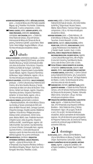 17 
ZAiman Mussakhajayeva, violino. Kátia Balloussier, 
piano.  Escola de Música da UFRJ/Salão Leopoldo 
Miguez, 19h e Prokofiev. Fritz Kreisler. Tchaikovsky. 
Wieniawski. E outros compositores. $ Grátis. 
fDaniel Guedes, violino. Jadenir Lacorte, viola. 
Fabio Presgrave, violoncelo. Edicson Ruiz, 
contrabaixo. Ney Fialkow, piano.  Cidade das 
Artes/Teatro de Câmara, 21h30 # I Semana 
Internacional de Música de Câmara do Rio de 
Janeiro e Domenico Gabrielli. Luciano Berio. Elliott 
Carter. Heinz Holliger. Vaughan Williams. $ R$ 40. 
Há meia-entrada para estudantes e idosos. 
20 sábado 
ZSaulo Chermont, comentários e produção.  Centro 
Cultural Justiça Federal (CJF)/Cinema, 14h # Série 
Desafios Musicais e Sessão comentada de vídeo 
com obras de Bruckner. Ficha técnica: Orquestra 
Sinfônica da Rádio de Stuttgart. Carlo Maria 
Giulini, regente. Orquestra Jovem Gustav Mahler. 
Claudio Abbado, regente. Orquestra Filarmônica 
de Munique. Sergiu Celibidache, regente. $ R$ 10. 
Há meia‑entrada para estudantes e idosos. 
ZRodolfo Valverde, comentários. Saulo Chermont, 
produção.  Centro Cultural Justiça Federal (CJF)/ 
Cinema, 16h # Série Desafios Musicais e Sessão 
comentada de vídeo com obras de Bruckner. Ficha 
técnica: Herbert von Karajan, regente. Orquestra 
Filarmônica de Viena. Orquestra Filarmônica 
de Berlim. Sir Simon Rattle, regente. $ R$ 10. 
Há meia‑entrada para estudantes e idosos. 
ZNelson de Franco, apresentador e produtor. 
 Planetário/Auditório, 16h # Série Música Clássica 
nas Estrelas e Sessão comentada de DVD com 
obras de Albert Roussel, Verdi, Camargo Guarnieri, 
Chiquinha Gonzaga, Osvaldo Lacerda e Waldemar 
Szpilman. Ficha técnica: Philippe Jaroussky e 
Andreas Scholl, contratenores. Dimitri Cervo, 
piano. Markus Märkl, cravo. Friederike Heumann 
e Brigitte Gasser, violas da gamba. Orquestra 
Sinfônica da BC. Lionel Bringuier, regente. Udi 
Cello Ensemble. Duo Santoro. Duo Barrenechea. 
Le Concert d’Astrée. Emmanuelle Haim, regente. 
Quarteto Artemis. $ Grátis (distribuição de 
ingressos a partir de meia‑hora antes do início do 
evento) Sugestão: R$ 15 como contribuição. fIan Bousfield, trombone. Orquestra 
Petrobras Sinfônica. Carlos Prazeres, 
regente.  Igreja da Ressurreição, 16h 
# Temporada 2014 Orquestra Petrobras Sinfônica – 
Série Mestre Athayde e Mozart. René Starr. Erich 
Korngold. Nino Rota. Prokofiev. $ Grátis. 
ZMaria Haro, violão  Centro Cultural Justiça 
Federal (CJF)/Sala de Sessões, 17h # Série Violões 
da AV‑Rio e Sérgio Assad. Nicanor Teixeira. 
Albéniz. Marco Pereira. Francisco Tárrega. E outros 
compositores. $ R$ 10. Há meia‑entrada para 
estudantes e idosos. 
ZMiriam Grosman. piano.  Clube Hebraica, 17h 
# Série Música no Museu e Villa‑Lobos. Ricardo 
Tacuchian. Ernesto Nazareth. $ Grátis. 
ZAnne Meyer, soprano. Angelo Oliveira, violino. 
Pedro Izar, violoncelo. Erika Machado, piano. 
 Igreja Presbiteriana Cristo Redentor, 18h 
e Handel. Vivaldi. Scarlatti. Gluck. $ Grátis. 
ZSolistas, Coro e Orquestra de Câmara Cia. 
Bachiana Brasileira. Ricardo Rocha, regente. 
 Lona Cultural Municipal Terra, 18h # Projeto 
A Lona tem Concerto e José Maurício Nunes 
Garcia. João de Deus Castro Lobo. $ Grátis. 
fFicha técnica: Sergio Roberto de Oliveira, 
compositor. Gabriela Geluda, soprano. Alex 
Araripe, diretor. Duo Santoro (Paulo Santoro 
e Ricardo Santos, violoncelos).  Centro Cultural 
Justiça Federal (CJF)/Cinema, 19h e Lançamento 
do videoclip da música “Ao mar”, de Sérgio Roberto 
de Oliveira. $ Grátis. Há distribuição de senhas 
uma hora antes do início do evento. fMariano Rey, clarinete. Martina Filjak, piano. 
Quarteto Arianna.  Cidade das Artes/Teatro de 
Câmara, 20h # I Semana Internacional de Música 
de Câmara do Rio de Janeiro e Poulenc. Edmundo 
Villani‑Côrtes. Schumann. $ R$ 40. Há meia-entrada 
para estudantes e idosos. fOrquestra Sinfônica Brasileira. Claus Peter 
Flor, regente.  Cidade das Artes/Grande 
Sala, 21h # Temporada 2014 Orquestra Sinfônica 
Brasileira – Série Cidade das Artes e Britten. 
Shostakovich. Elgar. $ R$ 30 (gal.); R$ 80 (fr. 
e cam.); R$ 120 (pl.). Há meia‑entrada para 
estudantes, idosos e portadores de necessidades 
especiais. Há 20% de desconto para participantes 
do Programa Travessa Leve, da Livraria da Travessa, 
usuários do cartão pré‑pago do Metrô Rio e 
assinantes OSB 2014. 
21 domingo 
ZLicia Lucas, piano.  Museu de Arte Moderna, 
11h30 # Série Música no Museu e Scarlatti. Ravel. 
Chopin. Rachmaninov. Gottschalk. $ Grátis. 
ZBanda Filarmônica do Rio de Janeiro. Antonio 
Seixas, regente.  Igreja da Candelária, 16h 
# Projeto Candelária e Handel. Ravel. P. Greiner. 
$ Grátis. 
 