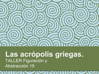 Las acrópolis griegas.
TALLER Figuración y
Abstracción 19
 