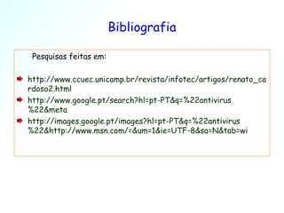 Bibliografia Pesquisas feitas em: http://www.ccuec.unicamp.br/revista/infotec/artigos/renato_cardoso2.html http://www.google.pt/search?hl=pt-PT&q=%22antivirus%22&meta http://images.google.pt/images?hl=pt-PT&q=%22antivirus%22&http://www.msn.com/=&um=1&ie=UTF-8&sa=N&tab=wi 