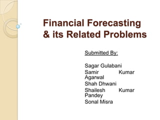 Financial Forecasting
& its Related Problems
        Submitted By:

        Sagar Gulabani
        Samir       Kumar
        Agarwal
        Shah Dhwani
        Shailesh    Kumar
        Pandey
        Sonal Misra
 