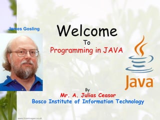 James Gosling
                 Welcome
                           To
                Programming in JAVA




                            By
                   Mr. A. Julias Ceasor
         Bosco Institute of Information Technology
 