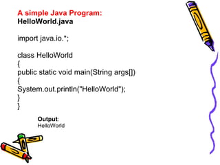 A simple Java Program:
HelloWorld.java

import java.io.*;

class HelloWorld
{
public static void main(String args[])
{
Sys...
