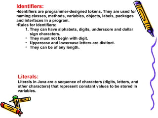 Identifiers:
•Identifiers are programmer-designed tokens. They are used for
naming classes, methods, variables, objects, l...