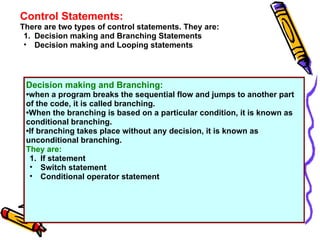 Control Statements:
There are two types of control statements. They are:
 1. Decision making and Branching Statements
 • D...