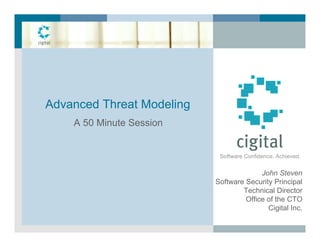 Advanced Threat Modeling
    A 50 Minute Session


                            Software Confidence. Achieved.


                                         John Steven
                           Software Security Principal
                                   Technical Director
                                    Office of the CTO
                                           Cigital Inc.
 