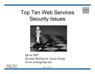 Top Ten Web Services
   Security Issues




 QCon 2007
 Security Brieﬁng by Arctec Group
 (www.arctecgroup.net)
               ©2005-7 Arctec Group
 