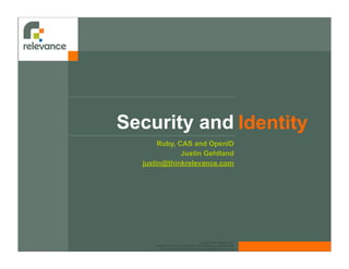 Security and Identity
       Ruby, CAS and OpenID
              Justin Gehtland
  justin@thinkrelevance.com




                                            Copyright 2007, Relevance, Inc.
      Licensed only for use in conjunction with Relevance-provided training
         For permission to use, send email to contact@thinkrelevance.com
 