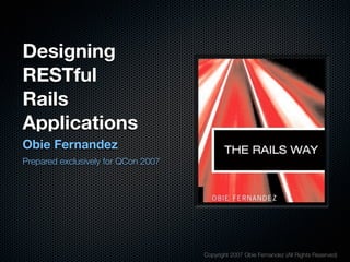 Designing
RESTful
Rails
Applications
Obie Fernandez
Prepared exclusively for QCon 2007




                                     Copyright 2007 Obie Fernandez (All Rights Reserved)
 