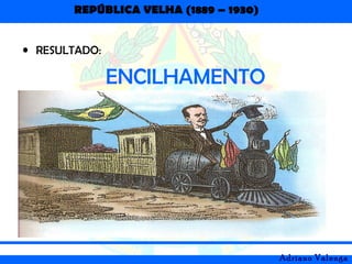 REPÚBLICA VELHA (1889 – 1930)
Adriano Valenga
• RESULTADO:
ENCILHAMENTO
 
