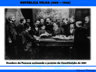 REPÚBLICA VELHA (1889 – 1930)
Adriano Valenga
Deodoro da Fonseca assinando o projeto da Constituição de 1891
 