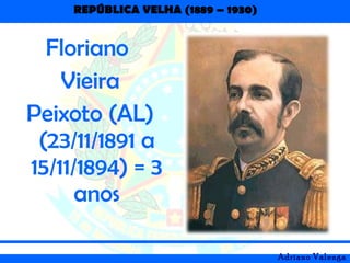 REPÚBLICA VELHA (1889 – 1930)
Adriano Valenga
Floriano
Vieira
Peixoto (AL)
(23/11/1891 a
15/11/1894) = 3
anos
 
