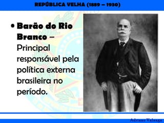 REPÚBLICA VELHA (1889 – 1930)
Adriano Valenga
• Barão do Rio
Branco –
Principal
responsável pela
política externa
brasileira no
período.
 