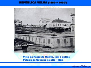 REPÚBLICA VELHA (1889 – 1930)
Adriano Valenga
– Vista da Praça da Matriz, com o antigo
Palácio do Governo no alto - 1865
 