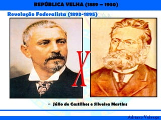 REPÚBLICA VELHA (1889 – 1930)
Adriano Valenga
Revolução Federalista (1893-1895)
– Júlio de Castilhos e Silveira Martins
 