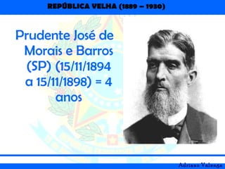 REPÚBLICA VELHA (1889 – 1930)
Adriano Valenga
Prudente José de
Morais e Barros
(SP) (15/11/1894
a 15/11/1898) = 4
anos
 