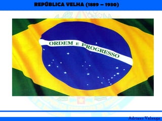 REPÚBLICA VELHA (1889 – 1930)
Adriano Valenga
 