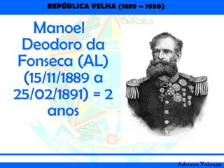 REPÚBLICA VELHA (1889 – 1930)
Adriano Valenga
Manoel
Deodoro da
Fonseca (AL)
(15/11/1889 a
25/02/1891) = 2
anos
 