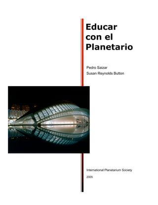 Educar
con el
Planetario

Pedro Saizar
Susan Reynolds Button




International Planetarium Society

2005
 