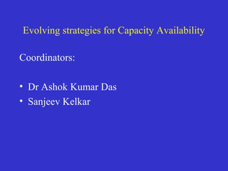 Evolving strategies for Capacity Availability
Coordinators:
• Dr Ashok Kumar Das
• Sanjeev Kelkar
 