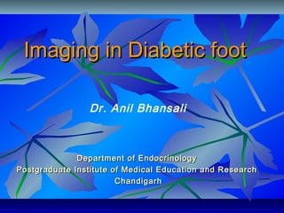 Imaging in Diabetic footImaging in Diabetic foot
Department of EndocrinologyDepartment of Endocrinology
Postgraduate Institute of Medical Education and ResearchPostgraduate Institute of Medical Education and Research
ChandigarhChandigarh
Dr. Anil Bhansali
 