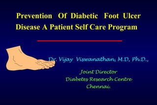 Prevention Of Diabetic Foot Ulcer
Disease A Patient Self Care Program
Dr. Vijay Viswanathan, M.D, Ph.D.,
Joint Director
Diabetes Research Centre
Chennai.
 