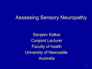 11
Assessing Sensory NeuropathyAssessing Sensory Neuropathy
Sanjeev KelkarSanjeev Kelkar
Conjoint LecturerConjoint Lecturer
Faculty of healthFaculty of health
University of NewcastleUniversity of Newcastle
AustraliaAustralia
 
