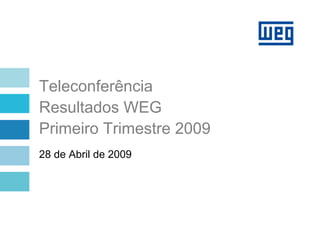 Teleconferência
Resultados WEG
Primeiro Trimestre 2009
28 de Abril de 2009
 