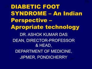 DIABETIC FOOT
SYNDROME – An Indian
Perspective –
Apropriate technology
DR. ASHOK KUMAR DAS
DEAN, DIRECTOR-PROFESSOR
& HEAD,
DEPARTMENT OF MEDICINE,
JIPMER, PONDICHERRY
 