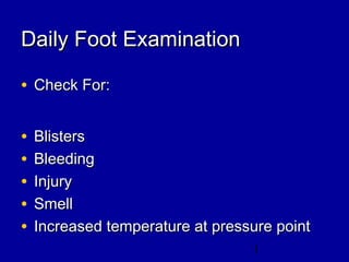 1
Daily Foot ExaminationDaily Foot Examination
• Check For:Check For:
• BlistersBlisters
• BleedingBleeding
• InjuryInjury
• SmellSmell
• Increased temperature at pressure pointIncreased temperature at pressure point
 
