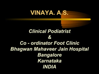 VINAYA. A.S.
Clinical Podiatrist
&
Co - ordinator Foot Clinic
Bhagwan Mahaveer Jain Hospital
Bangalore
Karnataka
INDIA
 