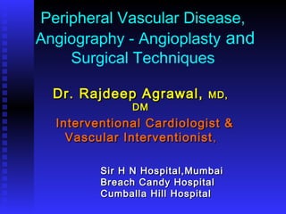 Peripheral Vascular Disease,
Angiography - Angioplasty and
Surgical Techniques
Dr. Rajdeep Agrawal,Dr. Rajdeep Agrawal, MD,MD,
DMDM
Interventional Cardiologist &Interventional Cardiologist &
Vascular InterventionistVascular Interventionist ,,
Sir H N Hospital,MumbaiSir H N Hospital,Mumbai
Breach Candy HospitalBreach Candy Hospital
Cumballa Hill HospitalCumballa Hill Hospital
 