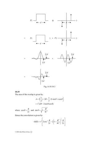 R 
2 
F( ) 
F( ) ) 
θ = − R 
cosθ = and 2 
© 2008 John Wiley & Sons, Ltd 
Fig. A.10.18.3 
10.19 
The area of the overlap is given by: 
2 1 
= ⎛ ⋅ − ⋅ ⋅ 
r 
A r r r 
2 sin cos 
2 
2 1 
2 
⎞ 
θ θ θ 
2 θ θ θ 
(2 2sin cos ) 
= − 
⎟⎠ 
⎜⎝ 
where 
r 
2 
4 
sin 1 
r 
Hence the convolution is given by: 
⎤ 
⎥ ⎥ ⎥ 
⎦ 
⎡ 
O R r R 
⎢ ⎢ ⎢ 
⎣ 
⎞ 
⎟ ⎟⎠ 
⎛ 
⎜ ⎜⎝ 
= − − − 
R 
r 
R 
2 
r 
r 
1 
4 2 
2 1 
2 
( ) 2cos 
2 
2 
2 1 
⊗ 
d d 
= 
d 
d 
1 d 
2 d 
F( 
2 d 
1 d 
× 
= × 
= 
1 d 
2 d 
 