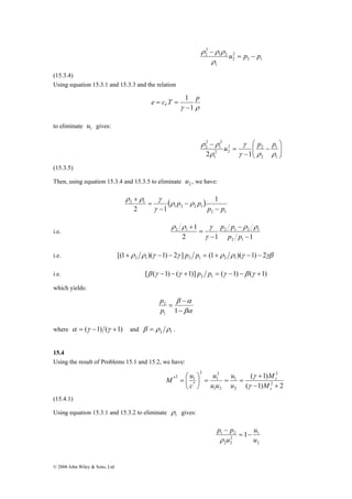 © 2008 John Wiley & Sons, Ltd 
2 
2 u = p − p 
2 1 
2 
2 
ρ ρ ρ 
1 
1 2 
− 
ρ 
(15.3.4) 
Using equation 15.3.1 and 15.3.3 and the relation 
e c T 1 
p V − 
1 
γ ρ 
= = 
to eliminate 1 u gives: 
⎞ 
⎟ ⎟⎠ 
⎛ 
2 
2 
2 γ 1 ρ ρ 
ρ ρ u p p 
⎜ ⎜⎝ 
− 
2 2 
− 
= 
− 
1 
1 
2 
2 
1 
2 2 
1 
γ 
ρ 
(15.3.5) 
Then, using equation 15.3.4 and 15.3.5 to eliminate 2 u , we have: 
2 1 ( ) 
1 
2 1 p p 
2 1 
p p 
1 2 2 1 
− 
− 
ρ ρ γ 
− 
= 
+ 
ρ ρ 
γ 
i.e. 
1 
p p ρ ρ 
ρ ρ γ 
2 1 2 1 2 1 
2 1 1 
2 1 
− 
− 
− 
= 
+ 
p p 
γ 
i.e. [(1 ρ ρ )(γ 1) 2γ ] (1 ρ ρ )(γ 1) 2γβ 2 1 2 1 2 1 + − − p p = + − − 
i.e. [ ( 1) ( 1)] ( 1) ( 1) 2 1 β γ − − γ + p p = γ − −β γ + 
which yields: 
β − 
α 
− 
βα 
p 
= 
1 1 
2 
p 
where α = (γ −1) (γ +1) and 2 1 β = ρ ρ . 
15.4 
Using the result of Problems 15.1 and 15.2, we have: 
( 1) 
M 
2 
2 
+ 
γ 
( 1) 2 
u 
1 
2 
2 
1 
u 
1 2 
2 
M = ⎛ 
u 
*2 1 
* 
− + 
⎞ 
= = = ⎟⎠ 
⎜⎝ 
s 
s 
M 
u 
u u 
c 
γ 
(15.4.1) 
Using equation 15.3.1 and 15.3.2 to eliminate 1 ρ 
gives: 
u 
1 
2 
p p = − 
− 
ρ 
1 2 1 
2 
2 2 
u 
u 
 