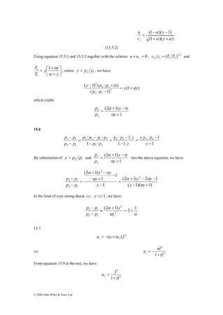 ⎞ 
⎛ 
y 1 + 
α 
y 
T 
2 , where 1 2 y = p p , we have: 
p − 
p 
3 1 
p − 
p 
3 1 
© 2008 John Wiley & Sons, Ltd 
y 
(1 − )( − 
1) 
α 
+ + 
y 
(1 )( ) 
= 
u 
c 
1 α α 
(15.5.2) 
Using equation 15.5.1 and 15.5.2 together with the relation + = 0 r u u , 1 2 
2 1 1 2 c c = (T T ) and 
⎟ ⎟⎠ 
⎜ ⎜⎝ 
+ 
= 
y 
T 
α 
1 
y p p α 
(1 ) 
2 
( − 1) ( + 
) 
3 2 
( 1) 
2 
3 2 
y y 
p p 
α 
= + 
− 
which yields: 
α + − 
α 
1 
(2 1) 
p 
3 
2 
+ 
= 
y 
y 
p 
α 
15.6 
y p p 
1 
1 
p p y 
1 1 
1 
p p p p 
3 2 1 2 
1 
3 2 3 2 
1 2 
2 1 
− 
− 
= 
− 
− 
= 
− 
− 
= 
− 
y 
y 
p p 
p p 
By substitution of 2 1 y = p p and 
α + − 
α 
1 
(2 1) 
p 
3 
2 
+ 
= 
y 
y 
p 
α 
into the above equation, we have: 
y y 
(2 1) 2 1 
α α α 
+ − − 
( 1)( 1) 
y y 
+ − 
1 
1 
1 
(2 1) 
2 
2 
2 1 
− + 
= 
− 
− 
+ 
= 
− 
y y 
y 
y 
p p 
α 
α α 
In the limit of very strong shock, i.e. y >> 1, we have: 
2 
α 1 (2 1) 2 
p − 
p 
3 1 = + 
2 
α α 
2 1 
+ 
≈ 
− 
y 
y 
p p 
15.7 
u u tu f t t = −( + ) ′ 
i.e. 
′ 
u uf t + ′ 
tf 
= − 
1 
From equation 15.9 in the text, we have: 
′ 
u f x + ′ 
tf 
= 
1 
 