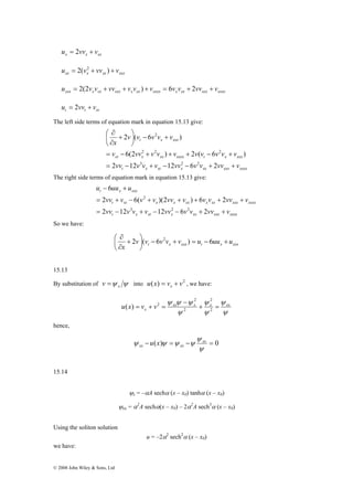 x x xx u = 2vv + v 
xx x xx xxx u = 2(v2 + vv ) + v 
xxx x xx xxx x xx xxxx x xx xxx xxxx u = 2(2v v + vv + v v ) + v = 6v v + 2vv + v 
t t xt u = 2vv + v 
The left side terms of equation mark in equation 15.13 give: 
⎞ 
2 
v v v v v 
2 ( 6 ) 
+ − ⎟⎠ 
∂ 
⎛ + 
∂ 
2 2 2 
v vv v v v v v v v v 
⎜⎝ 
6(2 ) 2 ( 6 ) 
= − + + + − + 
3 2 2 
2 12 12 6 2 
u − uu + 
u 
t x xxx 
2 
vv v v v vv v v v vv v 
2 6( )(2 ) 6 2 
= + − + + + + + 
t xt x x xx x xx xxx xxxx 
vv v v v vv v v vv v 
2 12 12 6 2 
= − + − − + + 
⎛ + 
∂ 
© 2008 John Wiley & Sons, Ltd 
t x xxx 
xt x xx xxxx t x xxx 
vv v v v vv v v vv v 
t x xt x xx xxx xxxx 
x 
= − + − − + + 
The right side terms of equation mark in equation 15.13 give: 
t x xt x xx xxx xxxx 
6 
3 2 2 
So we have: 
⎞ 
t x xxx t x xxx v v v v v u uu u 
x 
+ − = + − ⎟⎠ 
⎜⎝ 
∂ 
2 ( 6 2 ) 6 
15.13 
By substitution of ψ ψ x v = into u(x) v v2 x = + , we have: 
− 
ψ ψ ψ ψ 
xx x x xx 
ψ 
ψ 
x u x v v + = 
= + = 2 
ψ 
ψ 
2 
2 
2 
( ) 2 
hence, 
ψ 
− ( ) = − = 0 
ψ ψ ψ ψ xx 
ψ 
xx xx u x 
15.14 
ψx 
= –αA sechα (x – x0) tanhα (x – x0) 
ψxx = α2 
A sechα(x – x0) – 2 α2 
A sech3α (x – x0) 
Using the soliton solution 
u = –2α2 sech2α (x – x0) 
we have: 
 