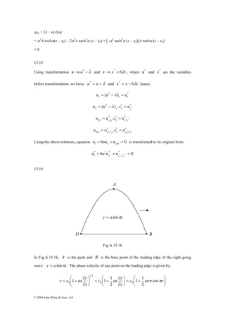 ψxx + (λ – u(x))ψ 
= α2A sechα(x – x0) – 2α2A sech3α (x – x0) + [–α2 sech2α (x – x0)]A sechα (x – x0) 
= 0 
15.15 
Using transformation u →u* −λ and x → x* + 6λt , where u* and x* are the variables 
before transformation, we have: u* = u +λ and x* = x − 6λt , hence: 
A 
v c ⎛ 
εa y c ε a y 
1 1 
ε π cosπ 
1 1 1 0 0 
= + c a x 
© 2008 John Wiley & Sons, Ltd 
( * ) *t t t u = u −λ = u 
u = ( u * −λ ) x∗ = u 
* 
x x * x x * * * * 
u = u x = u 
xx x*x* x x*x* = ∗ * 
= ∗ * * * * * * 
xxx x x x x x x x u u x u 
Using the above relations, equation + 6 + = 0 t x xxx u uu u is transformed to its original form: 
* 6 * * * 0 
* * * * + + = t x x x x u u u u 
15.16 
Fig.A.15.16 
In Fig.A.15.16, A is the peak and B is the base point of the leading edge of the right going 
wave: y = asinπx . The phase velocity of any point on the leading edge is given by: 
⎞ 
⎟⎠ 
= ⎛ + ⎟⎠ 
⎜⎝ 
⎞ 
⎛ 
⎜⎝ 
∂ 
∂ 
⎞ 
+ = ⎟⎠ 
⎜⎝ 
∂ 
∂ 
x 
x 
2 
2 
1 2 
0 
y = asinπx 
D B 
 
