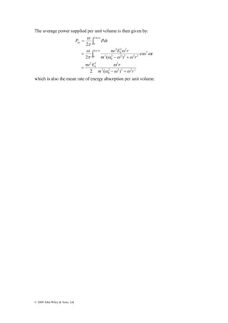 The average power supplied per unit volume is then given by: 
© 2008 John Wiley & Sons, Ltd 
ne E r 
ω 
π ω 
∫ 
P Pdt av 
2 2 
0 
π 
ω 
ne E ω 
r 
ω 
2 2 2 2 2 
0 
2 
2 
2 
0 
2 
2 2 2 2 2 
0 
2 
2 2 
0 
2 
2 
0 
2 ( ) 
cos 
2 
2 ( ) 
m r 
t 
m r 
ω ω ω 
ω 
ω ω ω 
π 
π ω 
− + 
= 
= 
− + 
= 
∫ 
which is also the mean rate of energy absorption per unit volume. 
 