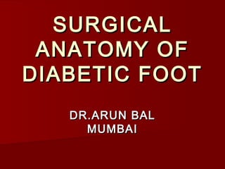 SURGICALSURGICAL
ANATOMY OFANATOMY OF
DIABETIC FOOTDIABETIC FOOT
DR.ARUN BALDR.ARUN BAL
MUMBAIMUMBAI
 