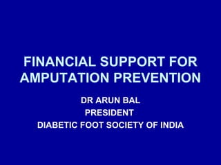 FINANCIAL SUPPORT FOR
AMPUTATION PREVENTION
DR ARUN BAL
PRESIDENT
DIABETIC FOOT SOCIETY OF INDIA
 