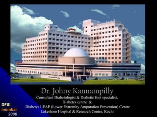 Dr. Johny KannampillyDr. Johny Kannampilly
Consultant Diabetologist & Diabetic foot specialist,Consultant Diabetologist & Diabetic foot specialist,
Diabetes centre &Diabetes centre &
Diabetes LEAP (Lower Extremity Amputation Prevention) CentreDiabetes LEAP (Lower Extremity Amputation Prevention) Centre
Lakeshore Hospital & Research Centre, KochiLakeshore Hospital & Research Centre, Kochi
DFSI
mumbai
2006
 