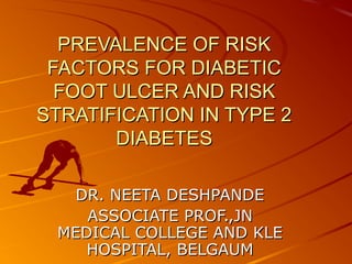 PREVALENCE OF RISKPREVALENCE OF RISK
FACTORS FOR DIABETICFACTORS FOR DIABETIC
FOOT ULCER AND RISKFOOT ULCER AND RISK
STRATIFICATION IN TYPE 2STRATIFICATION IN TYPE 2
DIABETESDIABETES
DR. NEETA DESHPANDEDR. NEETA DESHPANDE
ASSOCIATE PROF.,JNASSOCIATE PROF.,JN
MEDICAL COLLEGE AND KLEMEDICAL COLLEGE AND KLE
HOSPITAL, BELGAUMHOSPITAL, BELGAUM
 