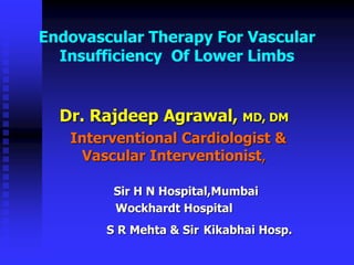 Endovascular Therapy For Vascular
Insufficiency Of Lower Limbs
Dr. Rajdeep Agrawal, MD, DM
Interventional Cardiologist &
Vascular Interventionist,
Sir H N Hospital,Mumbai
Wockhardt Hospital
S R Mehta & Sir Kikabhai Hosp.
 