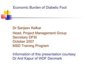 Economic Burden of Diabetic Foot
Dr Sanjeev Kelkar
Head, Project Management Group
Secretary DFSI
October 2007
MSD Training Program
Information of this presentation courtesy
Dr Anil Kapur of WDF Denmark
 